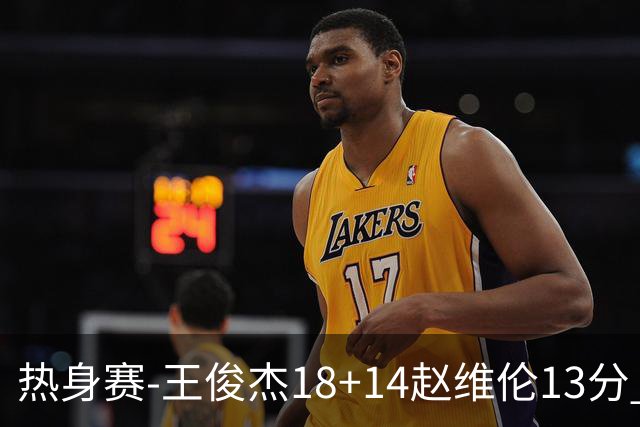 热身赛-王俊杰18+14赵维伦13分 中国男篮险胜FMP拉德尼基